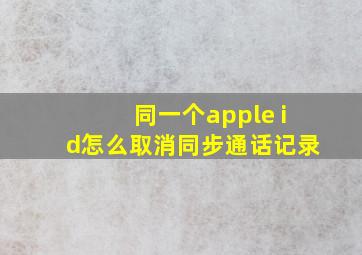 同一个apple id怎么取消同步通话记录